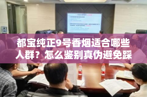 都宝纯正9号香烟适合哪些人群？怎么鉴别真伪避免踩坑？