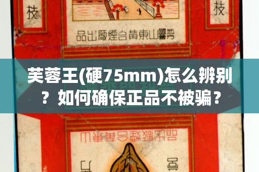 芙蓉王(硬75mm)怎么辨别？如何确保正品不被骗？